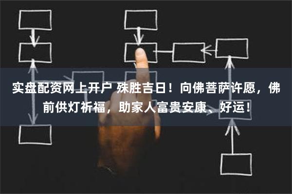 实盘配资网上开户 殊胜吉日！向佛菩萨许愿，佛前供灯祈福，助家人富贵安康、好运！