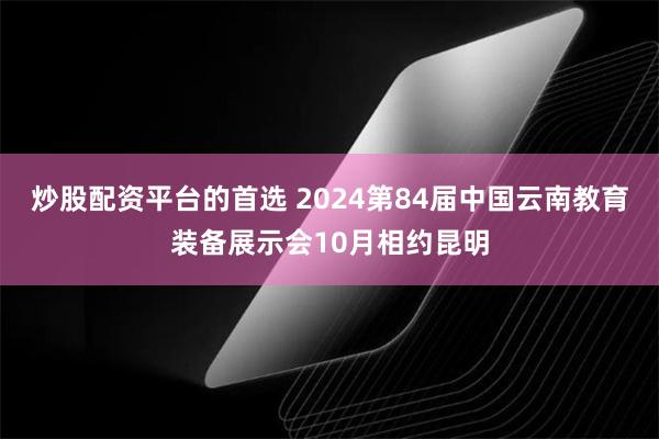 炒股配资平台的首选 2024第84届中国云南教育装备展示会10月相约昆明