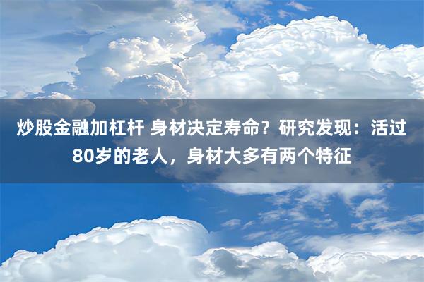 炒股金融加杠杆 身材决定寿命？研究发现：活过80岁的老人，身材大多有两个特征