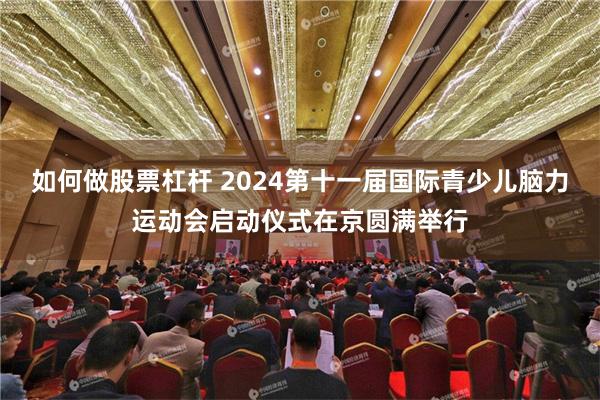 如何做股票杠杆 2024第十一届国际青少儿脑力运动会启动仪式在京圆满举行