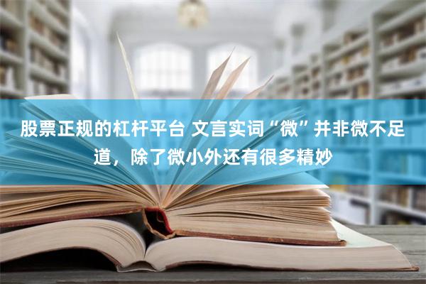 股票正规的杠杆平台 文言实词“微”并非微不足道，除了微小外还有很多精妙