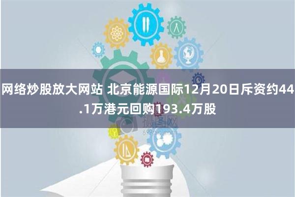 网络炒股放大网站 北京能源国际12月20日斥资约44.1万港元回购193.4万股