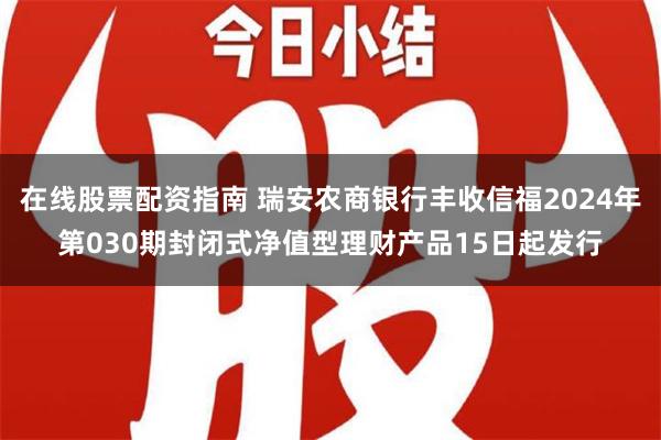 在线股票配资指南 瑞安农商银行丰收信福2024年第030期封闭式净值型理财产品15日起发行