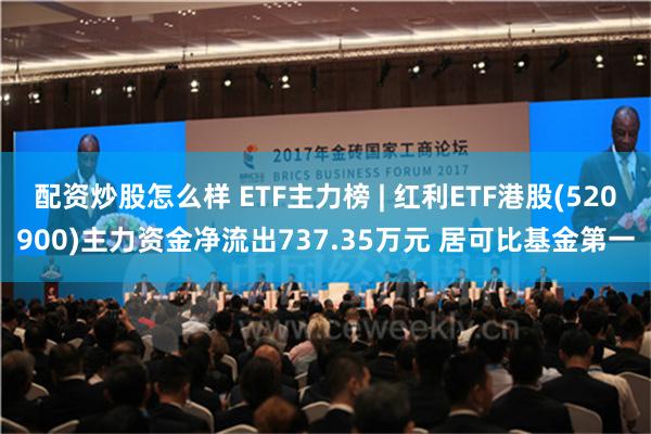 配资炒股怎么样 ETF主力榜 | 红利ETF港股(520900)主力资金净流出737.35万元 居可比基金第一