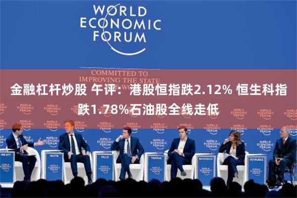 金融杠杆炒股 午评：港股恒指跌2.12% 恒生科指跌1.78%石油股全线走低