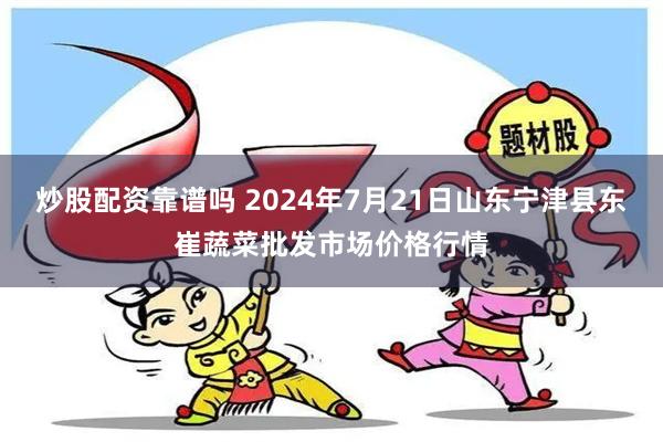 炒股配资靠谱吗 2024年7月21日山东宁津县东崔蔬菜批发市场价格行情