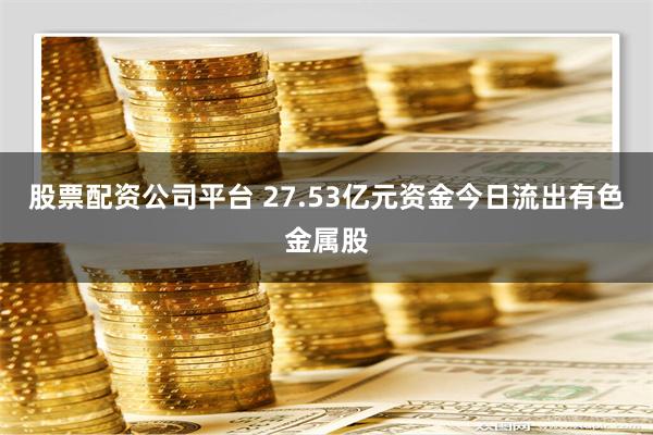 股票配资公司平台 27.53亿元资金今日流出有色金属股