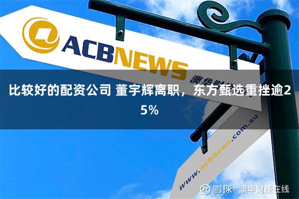 比较好的配资公司 董宇辉离职，东方甄选重挫逾25%