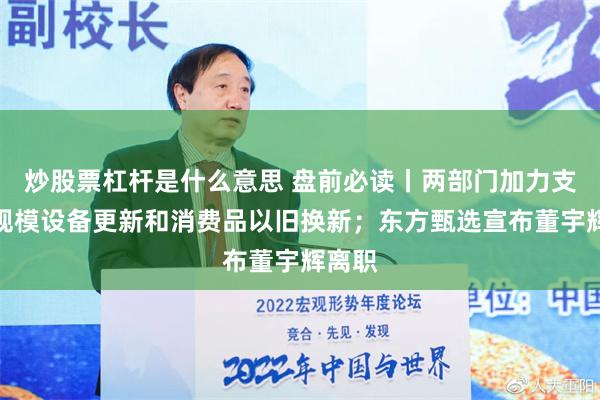 炒股票杠杆是什么意思 盘前必读丨两部门加力支持大规模设备更新和消费品以旧换新；东方甄选宣布董宇辉离职