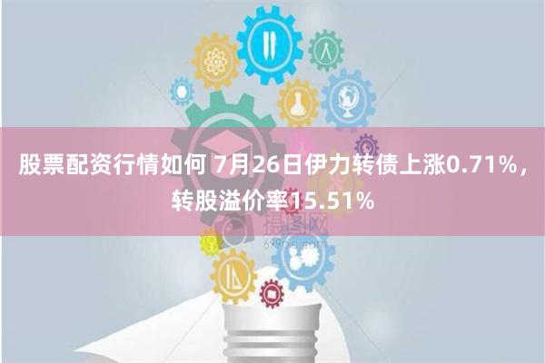 股票配资行情如何 7月26日伊力转债上涨0.71%，转股溢价率15.51%