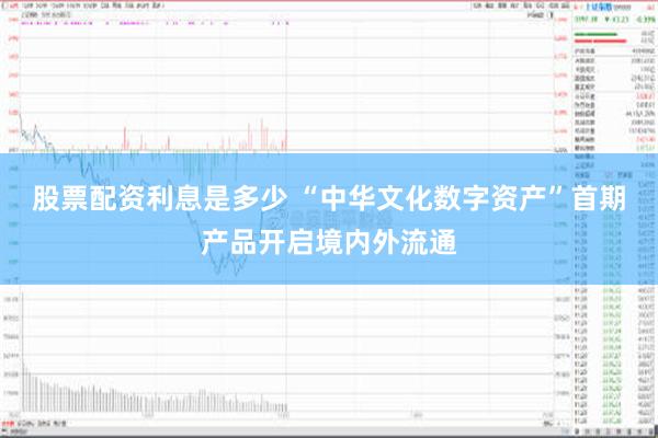 股票配资利息是多少 “中华文化数字资产”首期产品开启境内外流通