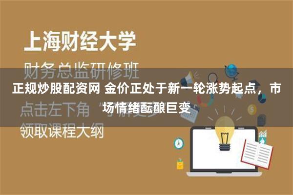 正规炒股配资网 金价正处于新一轮涨势起点，市场情绪酝酿巨变