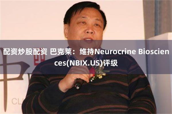 配资炒股配资 巴克莱：维持Neurocrine Biosciences(NBIX.US)评级