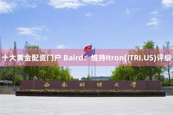 十大黄金配资门户 Baird：维持Itron(ITRI.US)评级