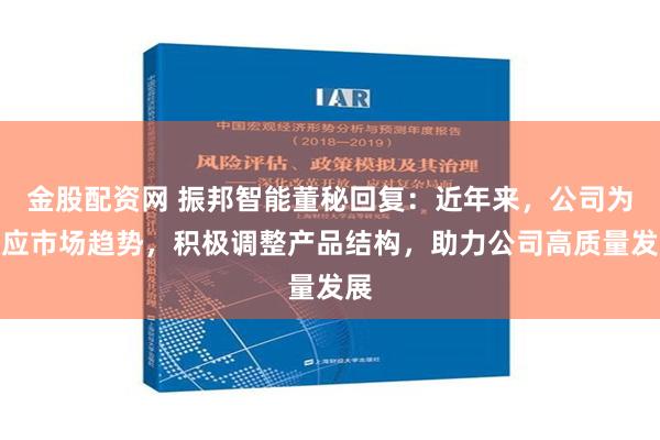 金股配资网 振邦智能董秘回复：近年来，公司为顺应市场趋势，积极调整产品结构，助力公司高质量发展