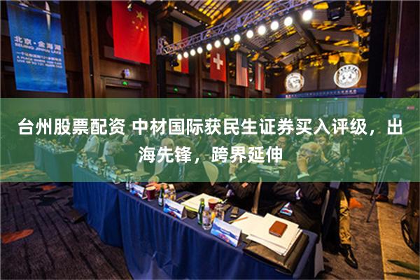 台州股票配资 中材国际获民生证券买入评级，出海先锋，跨界延伸