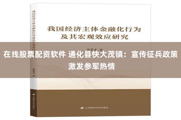 在线股票配资软件 通化县快大茂镇：宣传征兵政策 激发参军热情