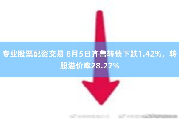 专业股票配资交易 8月5日齐鲁转债下跌1.42%，转股溢价率28.27%