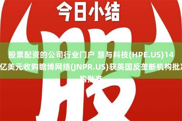 股票配资的公司行业门户 慧与科技(HPE.US)140亿美元收购瞻博网络(JNPR.US)获英国反垄断机构批准