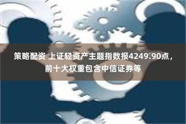 策略配资 上证轻资产主题指数报4249.90点，前十大权重包含中信证券等