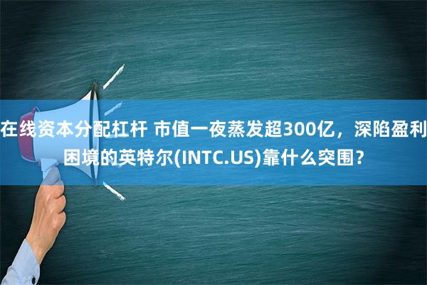 在线资本分配杠杆 市值一夜蒸发超300亿，深陷盈利困境的英特尔(INTC.US)靠什么突围？