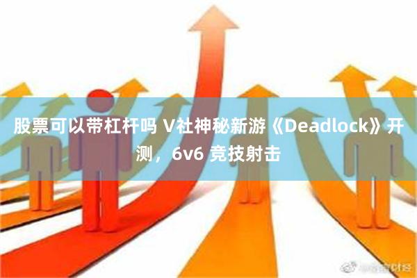 股票可以带杠杆吗 V社神秘新游《Deadlock》开测，6v6 竞技射击