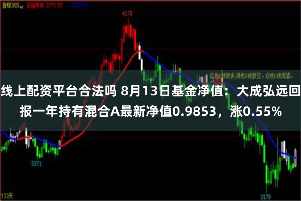 线上配资平台合法吗 8月13日基金净值：大成弘远回报一年持有混合A最新净值0.9853，涨0.55%