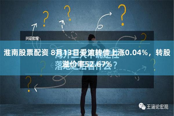 淮南股票配资 8月13日爱迪转债上涨0.04%，转股溢价率52.67%