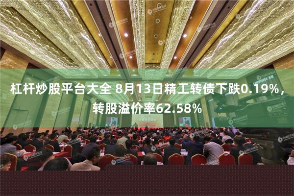 杠杆炒股平台大全 8月13日精工转债下跌0.19%，转股溢价率62.58%