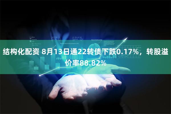 结构化配资 8月13日通22转债下跌0.17%，转股溢价率88.82%