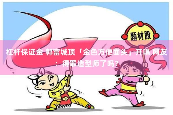 杠杆保证金 郭富城顶「金色方便面头」开唱 网友：得罪造型师了吗？