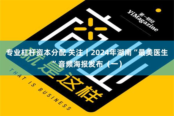 专业杠杆资本分配 关注｜2024年湖南“最美医生”音频海报发布（一）