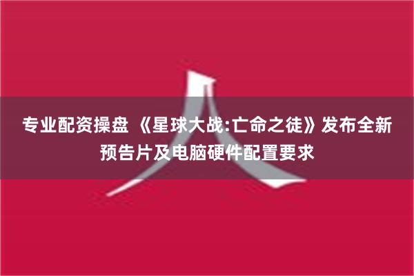 专业配资操盘 《星球大战:亡命之徒》发布全新预告片及电脑硬件配置要求