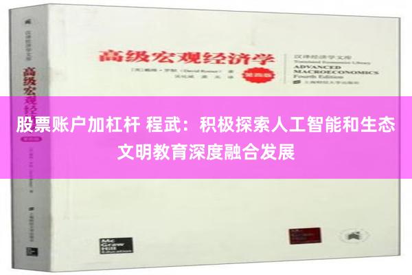 股票账户加杠杆 程武：积极探索人工智能和生态文明教育深度融合发展