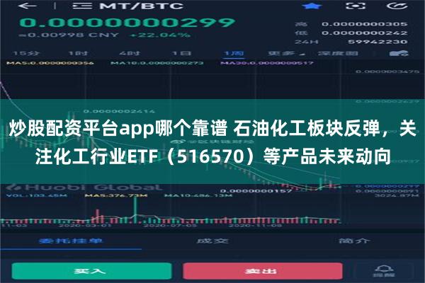 炒股配资平台app哪个靠谱 石油化工板块反弹，关注化工行业ETF（516570）等产品未来动向