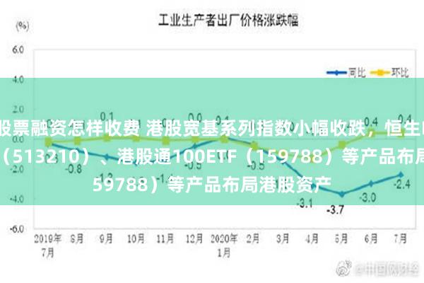 股票融资怎样收费 港股宽基系列指数小幅收跌，恒生ETF易方达（513210）、港股通100ETF（159788）等产品布局港股资产