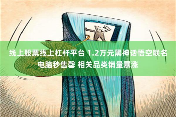 线上股票线上杠杆平台 1.2万元黑神话悟空联名电脑秒售罄 相关品类销量暴涨