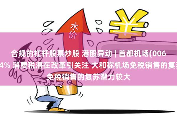 合规的杠杆股票炒股 港股异动 | 首都机场(00694)现涨超4% 消费税潜在改革引关注 大和称机场免税销售的复苏潜力较大