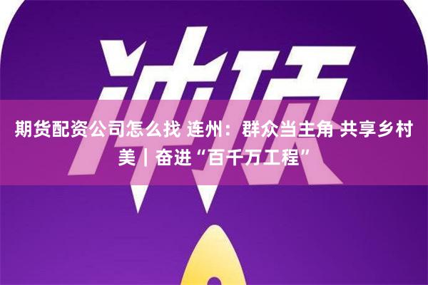 期货配资公司怎么找 连州：群众当主角 共享乡村美｜奋进“百千万工程”