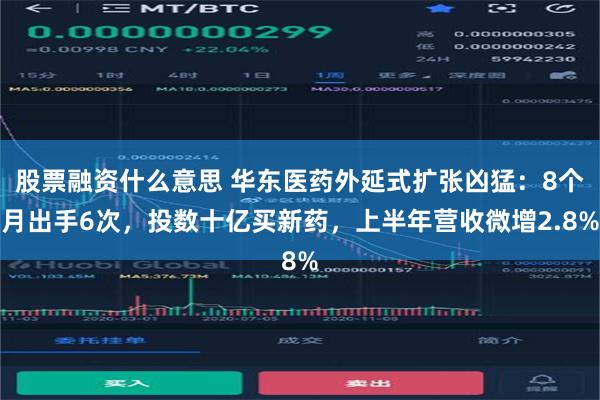股票融资什么意思 华东医药外延式扩张凶猛：8个月出手6次，投数十亿买新药，上半年营收微增2.8%