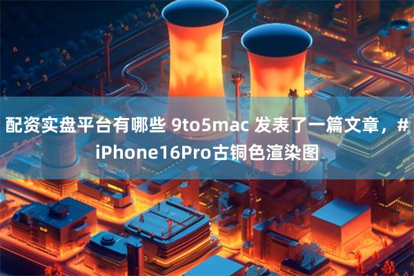 配资实盘平台有哪些 9to5mac 发表了一篇文章，#iPhone16Pro古铜色渲染图