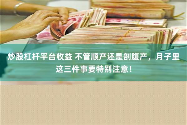 炒股杠杆平台收益 不管顺产还是剖腹产，月子里这三件事要特别注意！