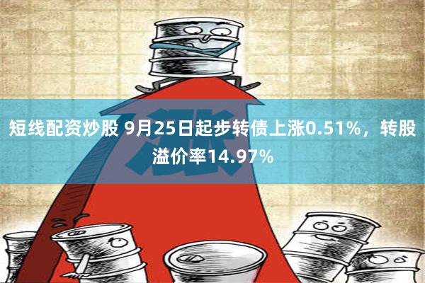 短线配资炒股 9月25日起步转债上涨0.51%，转股溢价率14.97%