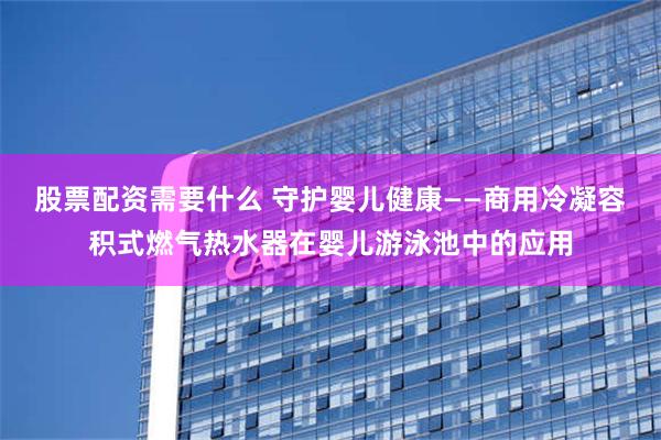 股票配资需要什么 守护婴儿健康——商用冷凝容积式燃气热水器在婴儿游泳池中的应用