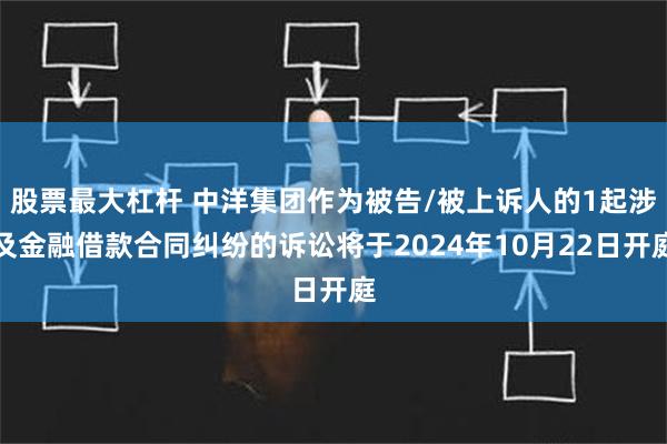 股票最大杠杆 中洋集团作为被告/被上诉人的1起涉及金融借款合同纠纷的诉讼将于2024年10月22日开庭