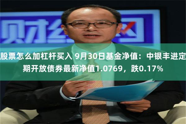 股票怎么加杠杆买入 9月30日基金净值：中银丰进定期开放债券最新净值1.0769，跌0.17%