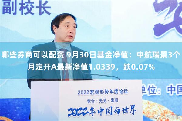 哪些券商可以配资 9月30日基金净值：中航瑞景3个月定开A最新净值1.0339，跌0.07%