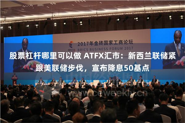 股票杠杆哪里可以做 ATFX汇市：新西兰联储紧跟美联储步伐，宣布降息50基点