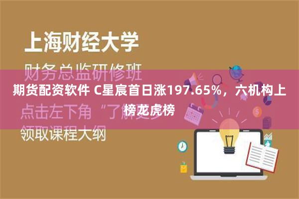 期货配资软件 C星宸首日涨197.65%，六机构上榜龙虎榜