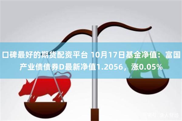 口碑最好的期货配资平台 10月17日基金净值：富国产业债债券D最新净值1.2056，涨0.05%